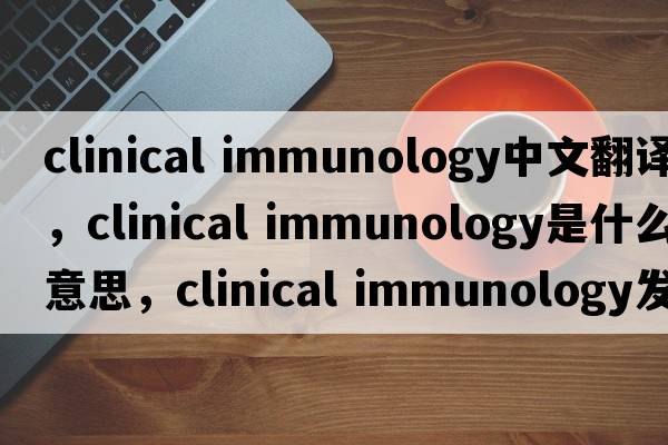 clinical immunology中文翻譯，clinical immunology是什么意思，clinical immunology發(fā)音、用法及例句