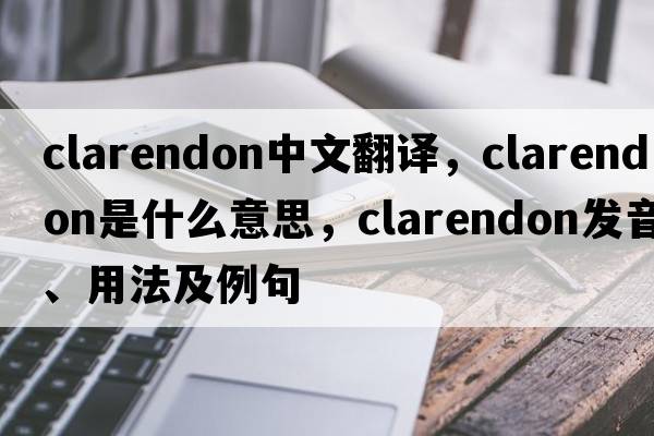 clarendon中文翻譯，clarendon是什么意思，clarendon發(fā)音、用法及例句