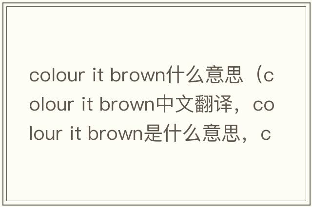 colour it brown什么意思（colour it brown中文翻譯，colour it brown是什么意思，colour it brown發(fā)音、用法及例句）