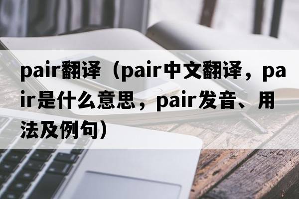 pair翻譯（pair中文翻譯，pair是什么意思，pair發(fā)音、用法及例句）