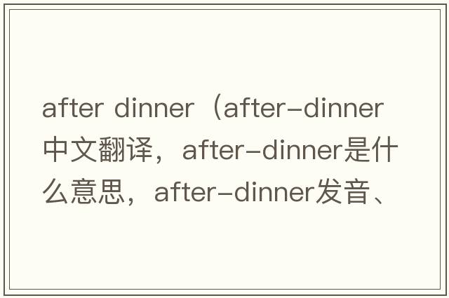 after dinner（after-dinner中文翻譯，after-dinner是什么意思，after-dinner發(fā)音、用法及例句）