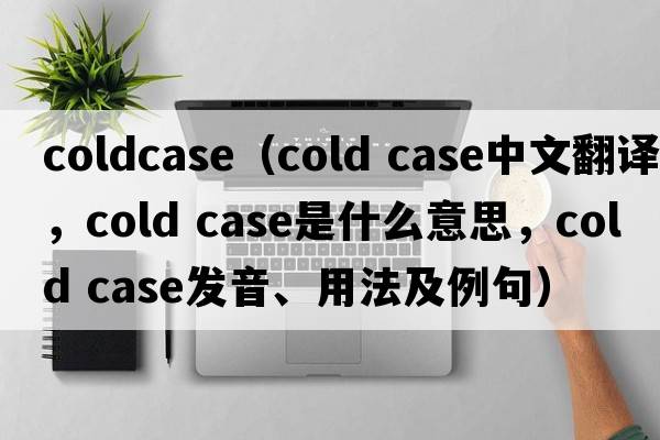 coldcase（cold case中文翻譯，cold case是什么意思，cold case發(fā)音、用法及例句）