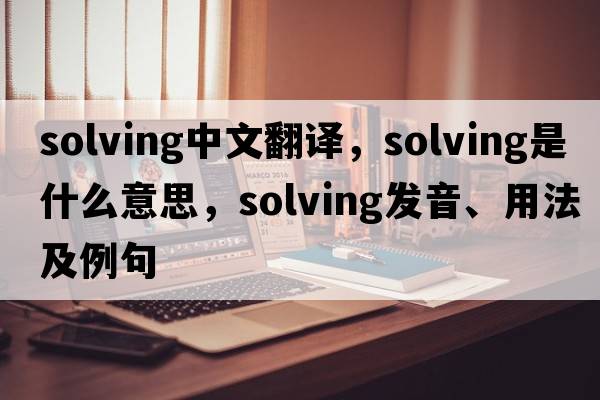 solving中文翻譯，solving是什么意思，solving發(fā)音、用法及例句