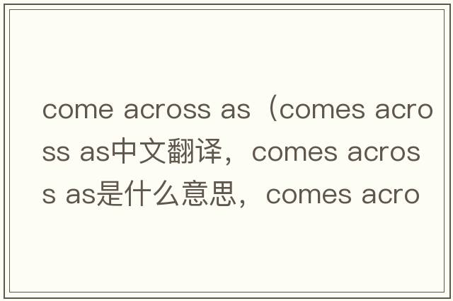 come across as（comes across as中文翻譯，comes across as是什么意思，comes across as發(fā)音、用法及例句）