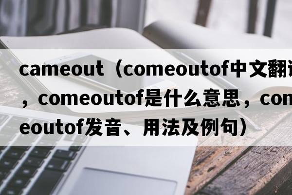 cameout（comeoutof中文翻譯，comeoutof是什么意思，comeoutof發(fā)音、用法及例句）