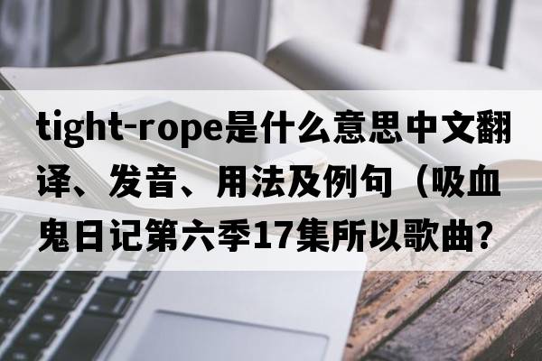 tight-rope是什么意思中文翻譯、發(fā)音、用法及例句（吸血鬼日記第六季17集所以歌曲？）