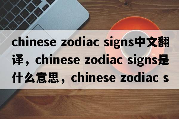 chinese zodiac signs中文翻譯，chinese zodiac signs是什么意思，chinese zodiac signs發(fā)音、用法及例句