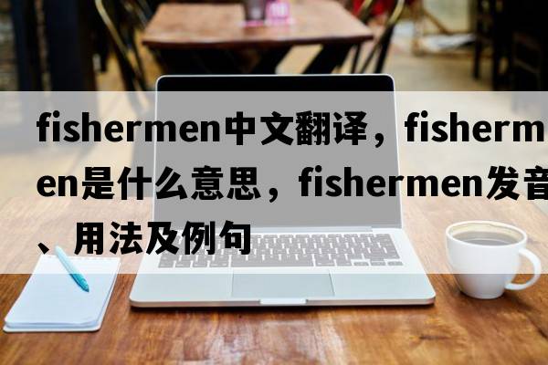 fishermen中文翻譯，fishermen是什么意思，fishermen發(fā)音、用法及例句