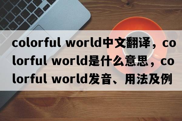 colorful world中文翻譯，colorful world是什么意思，colorful world發(fā)音、用法及例句