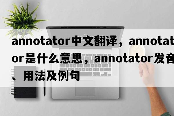 annotator中文翻譯，annotator是什么意思，annotator發(fā)音、用法及例句