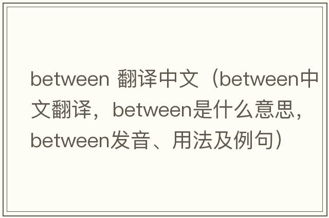 between 翻譯中文（between中文翻譯，between是什么意思，between發(fā)音、用法及例句）