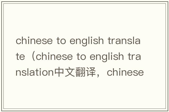 chinese to english translate（chinese to english translation中文翻譯，chinese to english translation是什么意思，