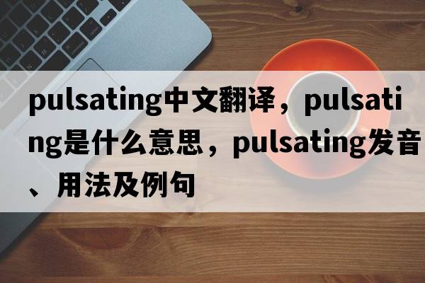 pulsating中文翻譯，pulsating是什么意思，pulsating發(fā)音、用法及例句