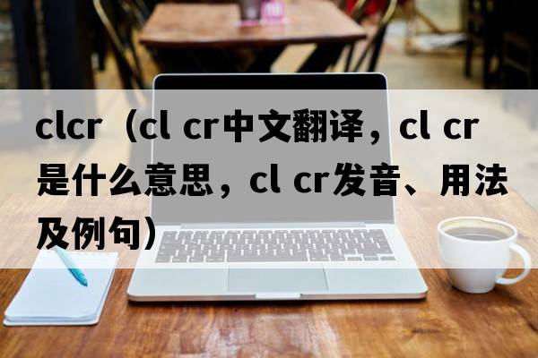 clcr（cl cr中文翻譯，cl cr是什么意思，cl cr發(fā)音、用法及例句）