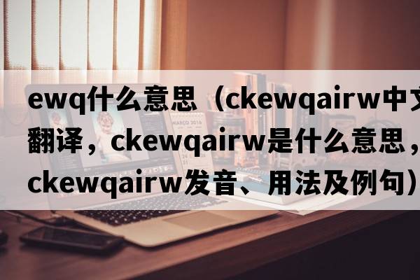 ewq什么意思（ckewqairw中文翻譯，ckewqairw是什么意思，ckewqairw發(fā)音、用法及例句）