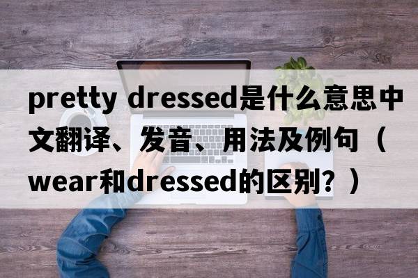pretty dressed是什么意思中文翻譯、發(fā)音、用法及例句（wear和dressed的區(qū)別？）