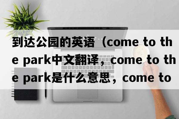 到達(dá)公園的英語（come to the park中文翻譯，come to the park是什么意思，come to the park發(fā)音、用法及例句）