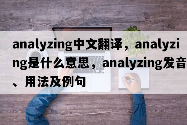 analyzing中文翻譯，analyzing是什么意思，analyzing發(fā)音、用法及例句