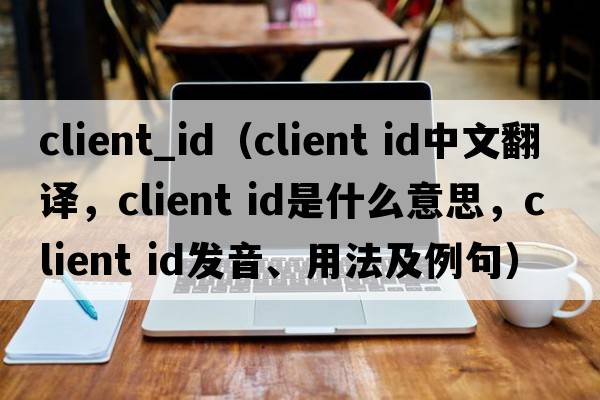 client_id（client id中文翻譯，client id是什么意思，client id發(fā)音、用法及例句）