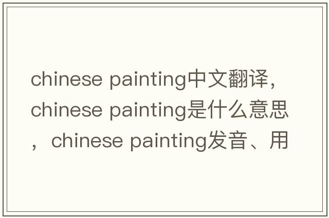 chinese painting中文翻譯，chinese painting是什么意思，chinese painting發(fā)音、用法及例句