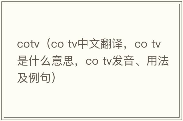 cotv（co tv中文翻譯，co tv是什么意思，co tv發(fā)音、用法及例句）