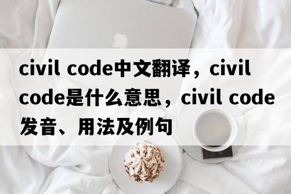 civil code中文翻譯，civil code是什么意思，civil code發(fā)音、用法及例句