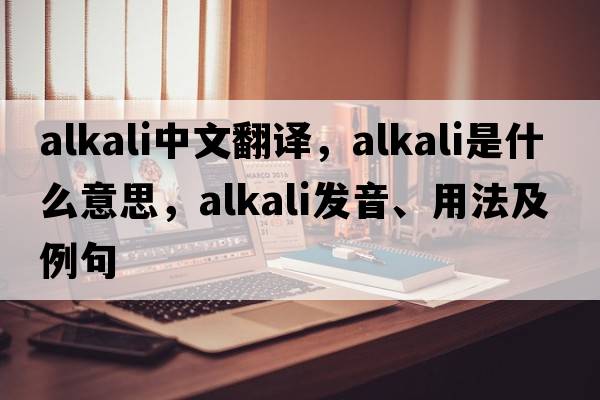 alkali中文翻譯，alkali是什么意思，alkali發(fā)音、用法及例句