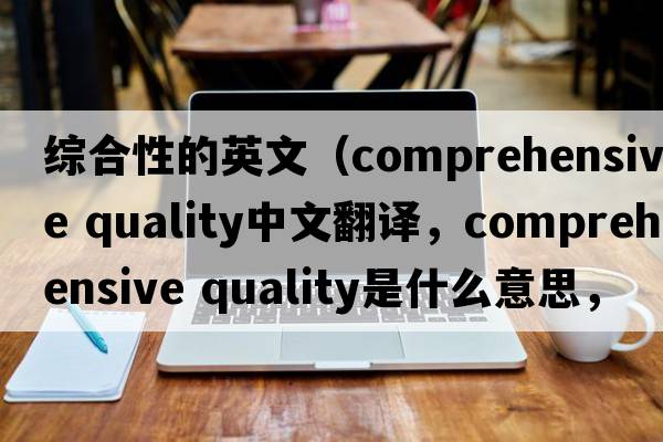 綜合性的英文（comprehensive quality中文翻譯，comprehensive quality是什么意思，comprehensive quality發(fā)音、用法及例句）