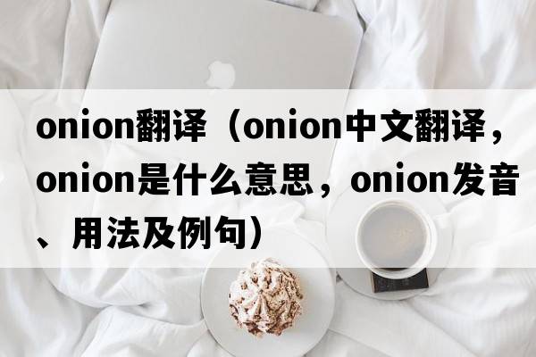 onion翻譯（onion中文翻譯，onion是什么意思，onion發(fā)音、用法及例句）