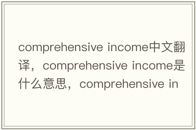 comprehensive income中文翻譯，comprehensive income是什么意思，comprehensive income發(fā)音、用法及例句