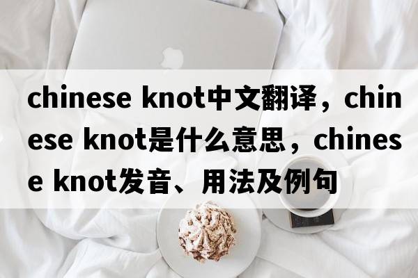 chinese knot中文翻譯，chinese knot是什么意思，chinese knot發(fā)音、用法及例句