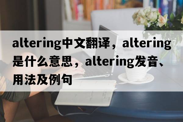 altering中文翻譯，altering是什么意思，altering發(fā)音、用法及例句
