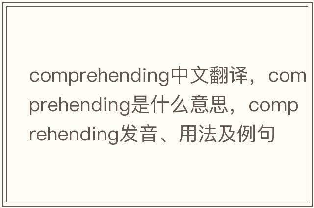 comprehending中文翻譯，comprehending是什么意思，comprehending發(fā)音、用法及例句