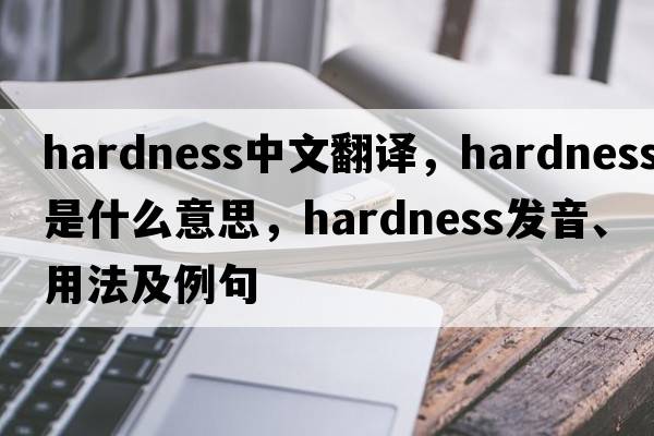 hardness中文翻譯，hardness是什么意思，hardness發(fā)音、用法及例句