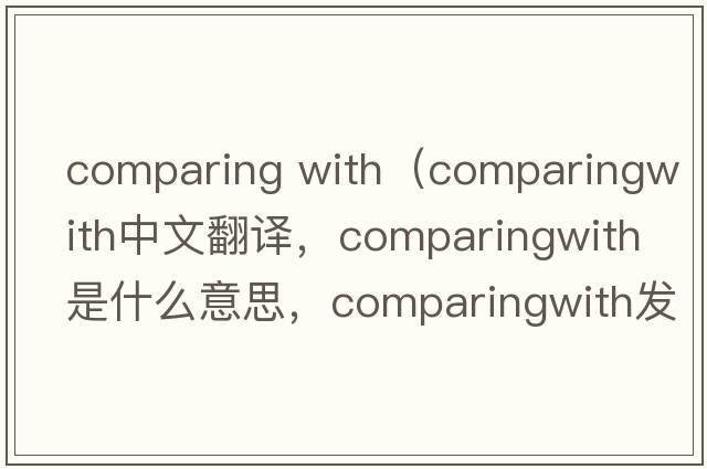 comparing with（comparingwith中文翻譯，comparingwith是什么意思，comparingwith發(fā)音、用法及例句）