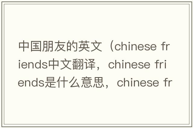 中國(guó)朋友的英文（chinese friends中文翻譯，chinese friends是什么意思，chinese friends發(fā)音、用法及例句）