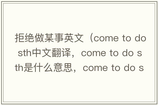 拒絕做某事英文（come to do sth中文翻譯，come to do sth是什么意思，come to do sth發(fā)音、用法及例句）