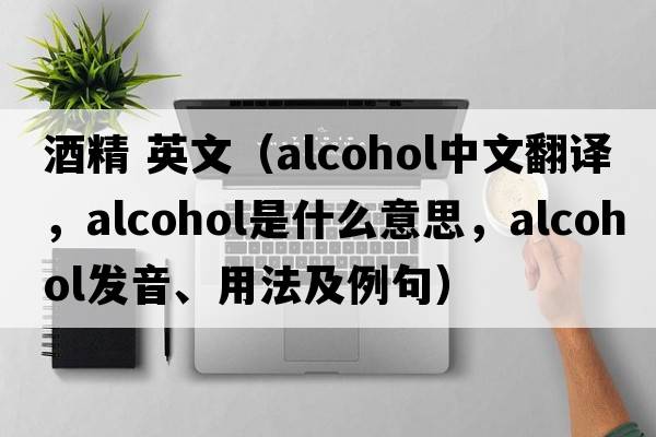 酒精 英文（alcohol中文翻譯，alcohol是什么意思，alcohol發(fā)音、用法及例句）