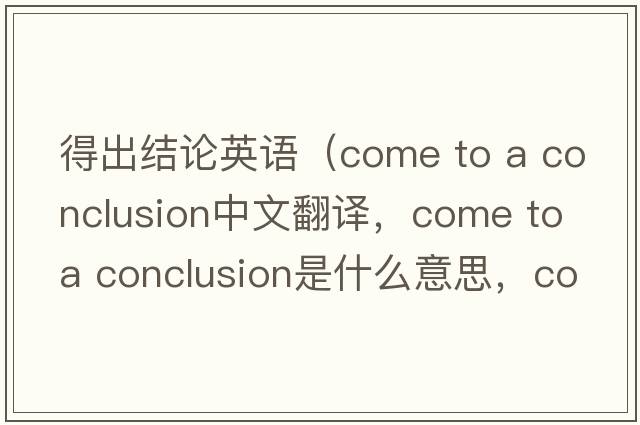 得出結(jié)論英語（come to a conclusion中文翻譯，come to a conclusion是什么意思，come to a conclusion發(fā)音、用法及例句）