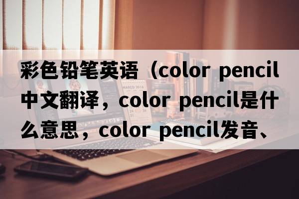 彩色鉛筆英語（color pencil中文翻譯，color pencil是什么意思，color pencil發(fā)音、用法及例句）