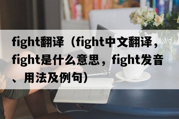 fight翻譯（fight中文翻譯，fight是什么意思，fight發(fā)音、用法及例句）