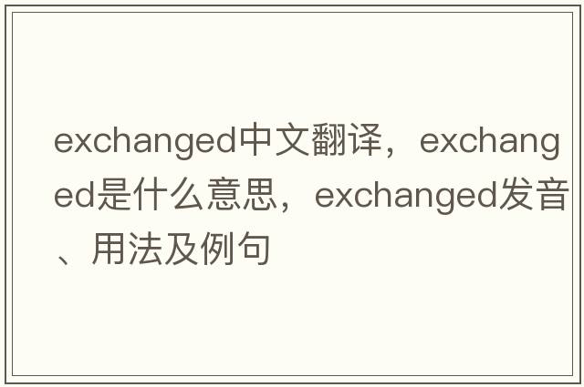 exchanged中文翻譯，exchanged是什么意思，exchanged發(fā)音、用法及例句