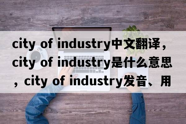 city of industry中文翻譯，city of industry是什么意思，city of industry發(fā)音、用法及例句