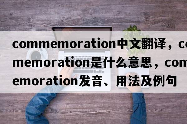 commemoration中文翻譯，commemoration是什么意思，commemoration發(fā)音、用法及例句