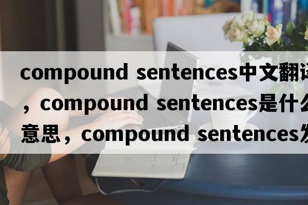 compound sentences中文翻譯，compound sentences是什么意思，compound sentences發(fā)音、用法及例句