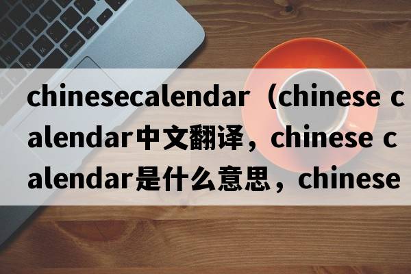 chinesecalendar（chinese calendar中文翻譯，chinese calendar是什么意思，chinese calendar發(fā)音、用法及例句）