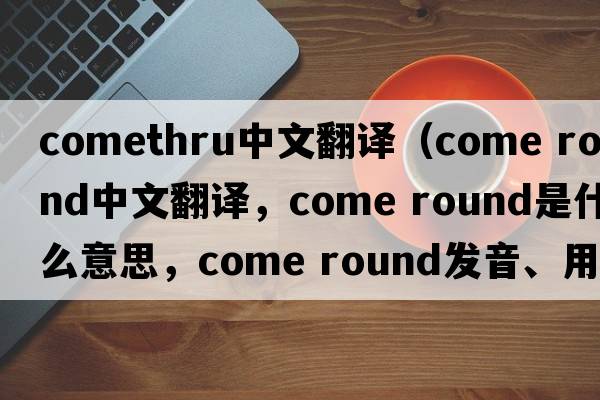 comethru中文翻譯（come round中文翻譯，come round是什么意思，come round發(fā)音、用法及例句）