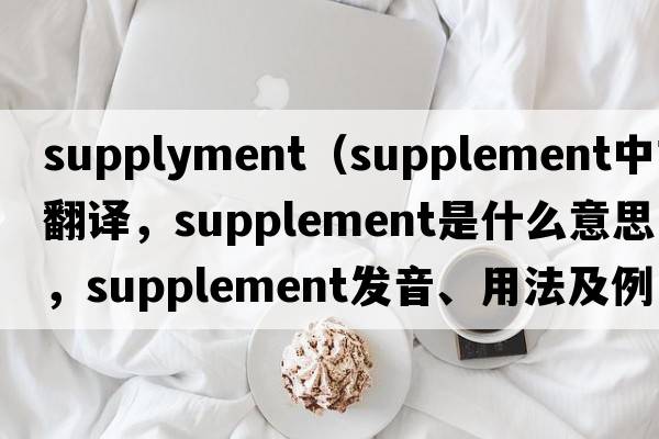 supplyment（supplement中文翻譯，supplement是什么意思，supplement發(fā)音、用法及例句）