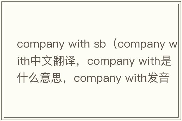 company with sb（company with中文翻譯，company with是什么意思，company with發(fā)音、用法及例句）