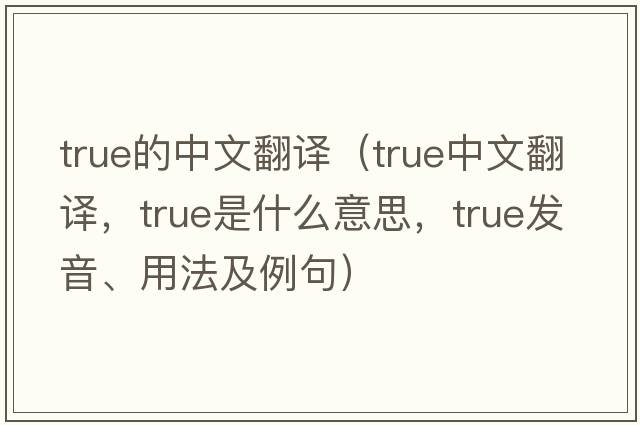 true的中文翻譯（true中文翻譯，true是什么意思，true發(fā)音、用法及例句）